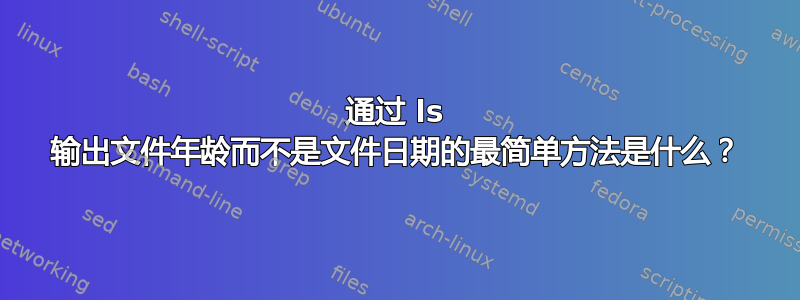 通过 ls 输出文件年龄而不是文件日期的最简单方法是什么？