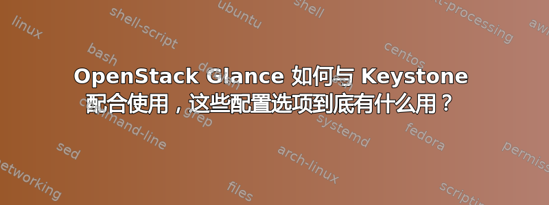 OpenStack Glance 如何与 Keystone 配合使用，这些配置选项到底有什么用？