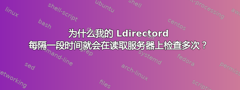 为什么我的 Ldirectord 每隔一段时间就会在读取服务器上检查多次？