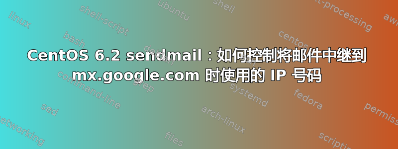 CentOS 6.2 sendmail：如何控制将邮件中继到 mx.google.com 时使用的 IP 号码