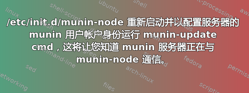 /etc/init.d/munin-node 重新启动并以配置服务器的 munin 用户帐户身份运行 munin-update cmd，这将让您知道 munin 服务器正在与 munin-node 通信。