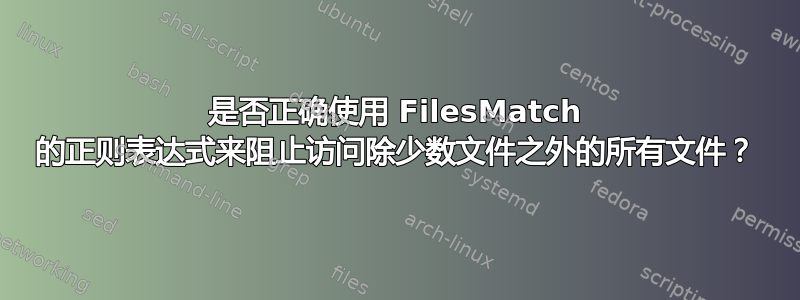 是否正确使用 FilesMatch 的正则表达式来阻止访问除少数文件之外的所有文件？