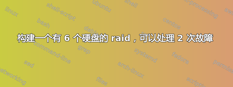 构建一个有 6 个硬盘的 raid，可以处理 2 次故障