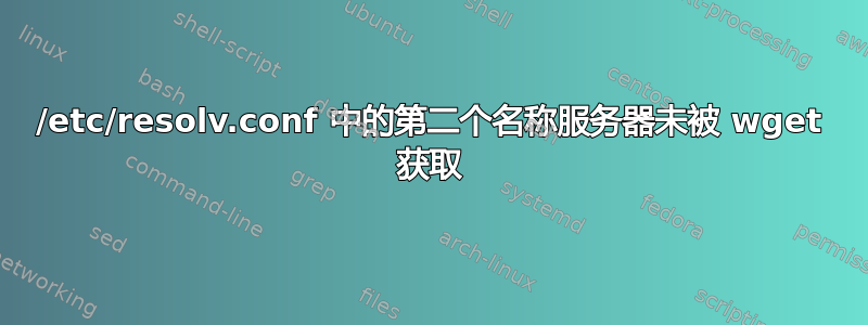 /etc/resolv.conf 中的第二个名称服务器未被 wget 获取