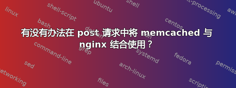 有没有办法在 post 请求中将 memcached 与 nginx 结合使用？