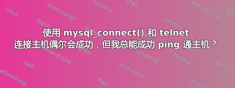 使用 mysql_connect() 和 telnet 连接主机偶尔会成功，但我总能成功 ping 通主机？