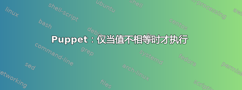 Puppet：仅当值不相等时才执行