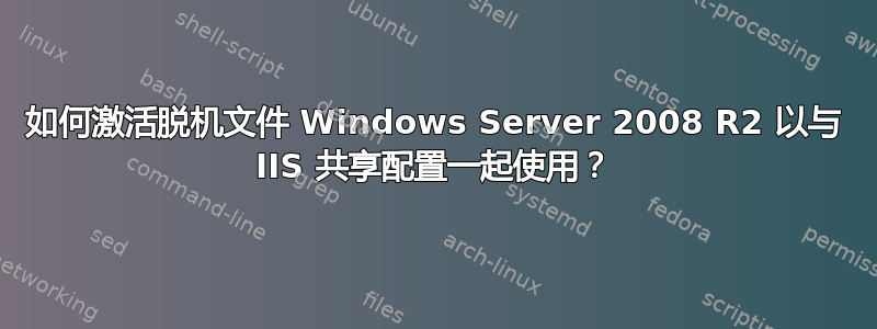 如何激活脱机文件 Windows Server 2008 R2 以与 IIS 共享配置一起使用？