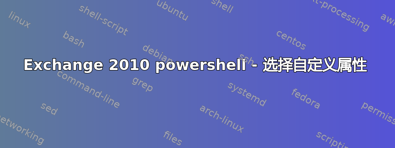 Exchange 2010 powershell - 选择自定义属性