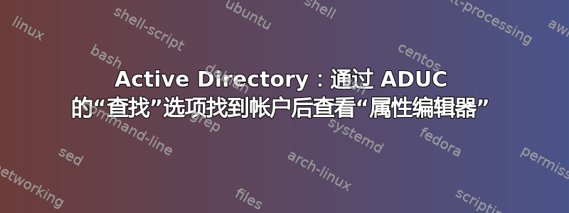 Active Directory：通过 ADUC 的“查找”选项找到帐户后查看“属性编辑器”