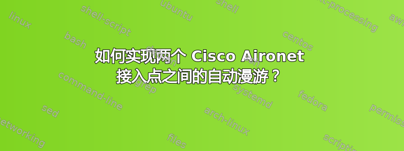 如何实现两个 Cisco Aironet 接入点之间的自动漫游？