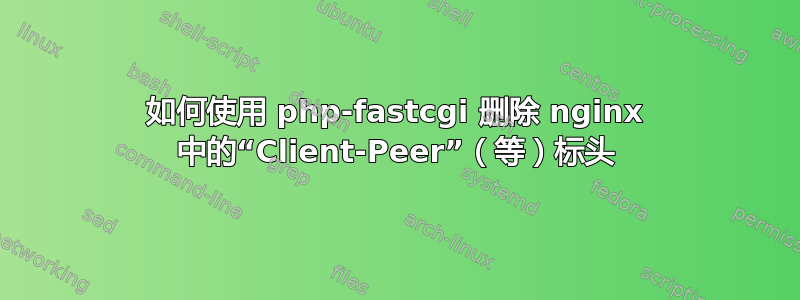 如何使用 php-fastcgi 删除 nginx 中的“Client-Peer”（等）标头