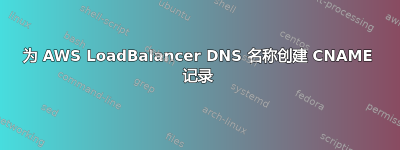 为 AWS LoadBalancer DNS 名称创建 CNAME 记录