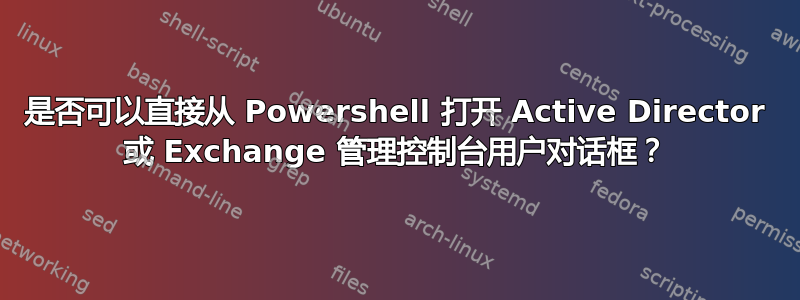 是否可以直接从 Powershell 打开 Active Director 或 Exchange 管理控制台用户对话框？