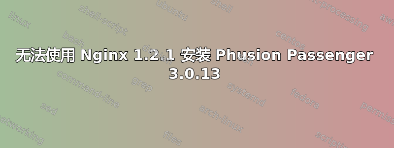 无法使用 Nginx 1.2.1 安装 Phusion Passenger 3.0.13