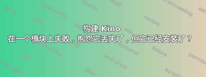 构建 Kino 在一个模块上失败，抱怨它丢失了，但它已经安装了？ 