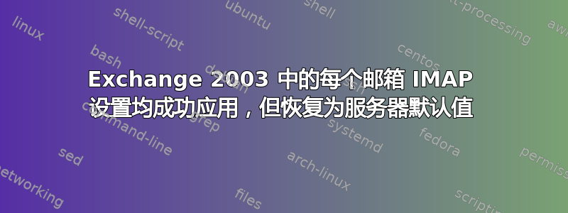 Exchange 2003 中的每个邮箱 IMAP 设置均成功应用，但恢复为服务器默认值