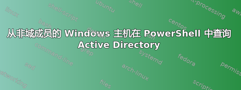 从非域成员的 Windows 主机在 PowerShell 中查询 Active Directory