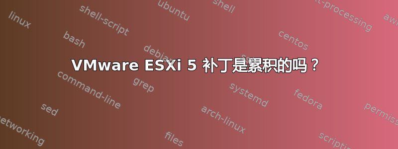 VMware ESXi 5 补丁是累积的吗？