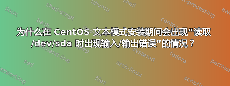 为什么在 CentOS 文本模式安装期间会出现“读取 /dev/sda 时出现输入/输出错误”的情况？