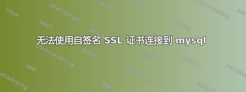 无法使用自签名 SSL 证书连接到 mysql