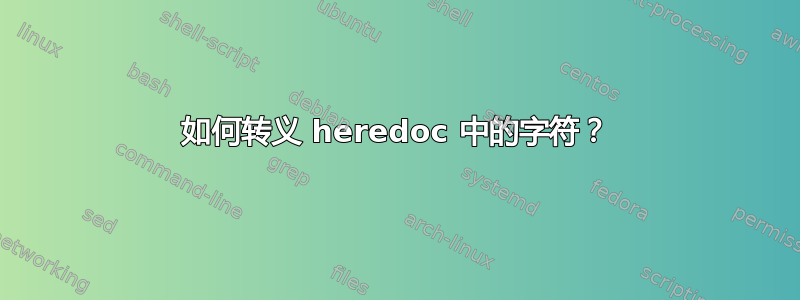 如何转义 heredoc 中的字符？