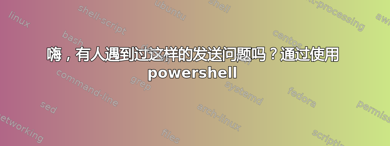 嗨，有人遇到过这样的发送问题吗？通过使用 powershell