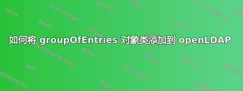 如何将 groupOfEntries 对象类添加到 openLDAP