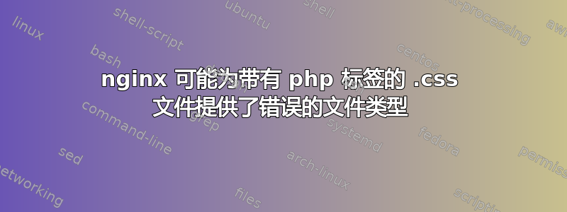 nginx 可能为带有 php 标签的 .css 文件提供了错误的文件类型