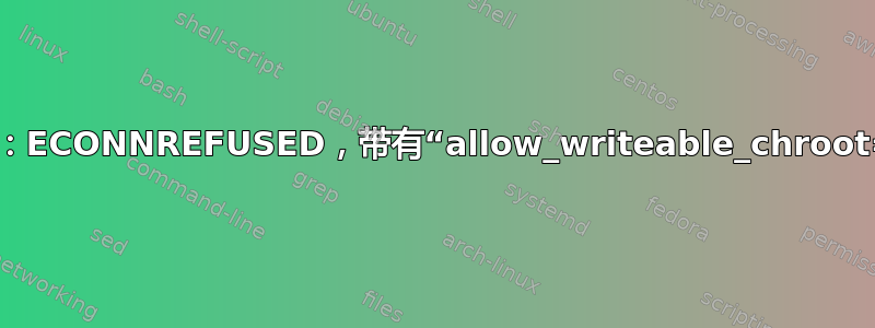 vsftpd：ECONNREFUSED，带有“allow_writeable_chroot=YES”