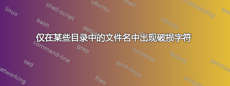 仅在某些目录中的文件名中出现破损字符