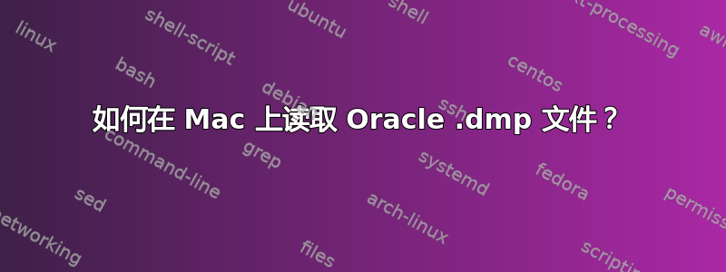 如何在 Mac 上读取 Oracle .dmp 文件？