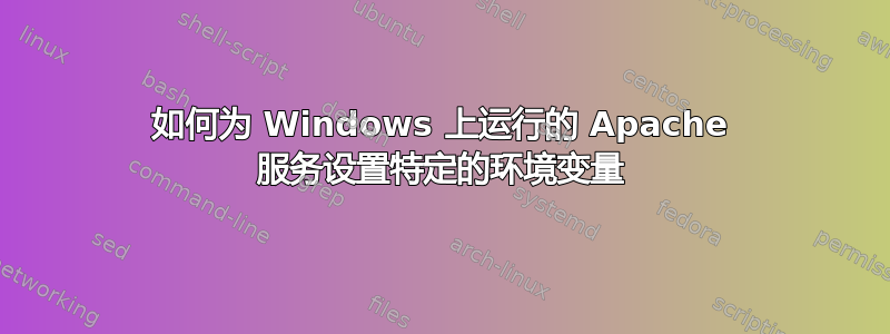 如何为 Windows 上运行的 Apache 服务设置特定的环境变量