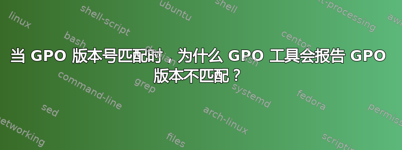 当 GPO 版本号匹配时，为什么 GPO 工具会报告 GPO 版本不匹配？