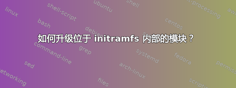 如何升级位于 initramfs 内部的模块？