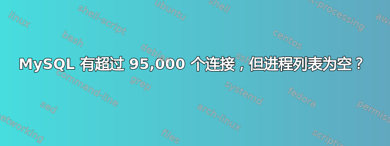 MySQL 有超过 95,000 个连接，但进程列表为空？