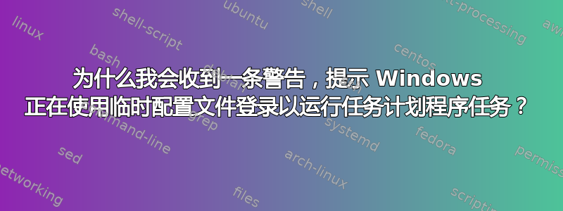 为什么我会收到一条警告，提示 Windows 正在使用临时配置文件登录以运行任务计划程序任务？