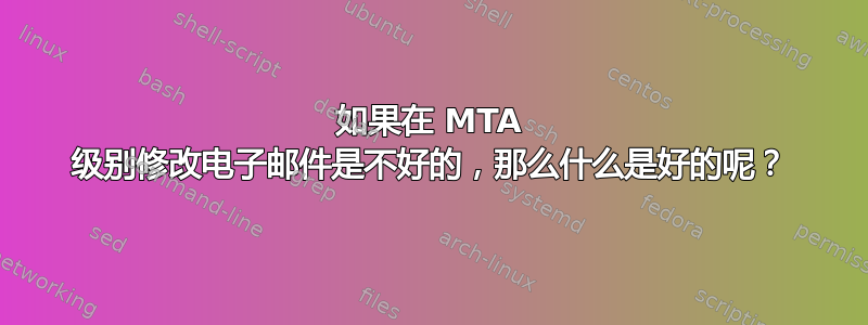 如果在 MTA 级别修改电子邮件是不好的，那么什么是好的呢？