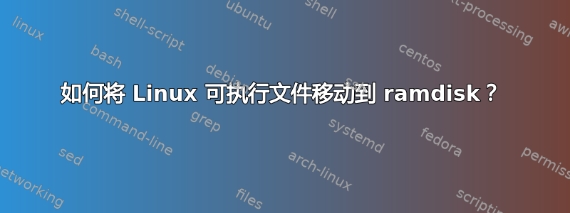 如何将 Linux 可执行文件移动到 ramdisk？