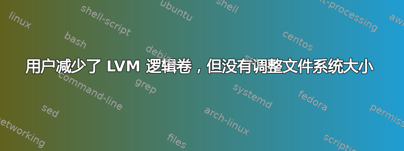 用户减少了 LVM 逻辑卷，但没有调整文件系统大小