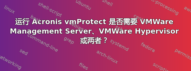 运行 Acronis vmProtect 是否需要 VMWare Management Server、VMWare Hypervisor 或两者？