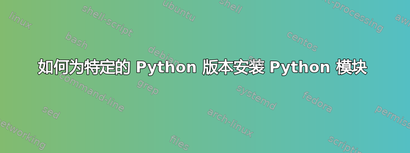 如何为特定的 Python 版本安装 Python 模块