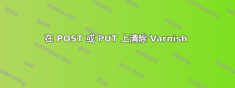 在 POST 或 PUT 上清除 Varnish