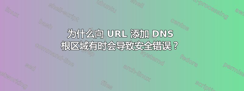 为什么向 URL 添加 DNS 根区域有时会导致安全错误？