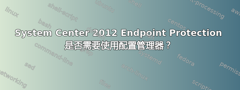 System Center 2012 Endpoint Protection 是否需要使用配置管理器？