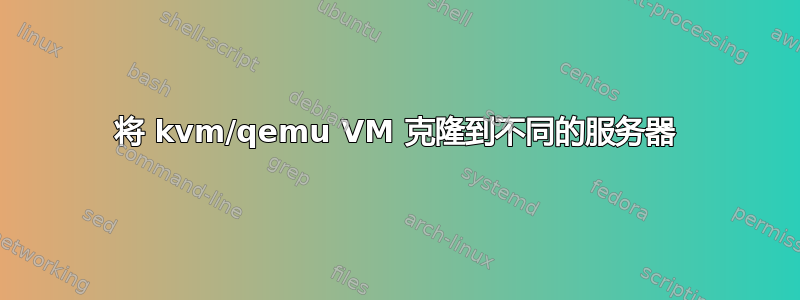 将 kvm/qemu VM 克隆到不同的服务器