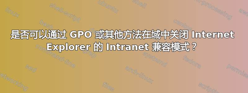 是否可以通过 GPO 或其他方法在域中关闭 Internet Explorer 的 Intranet 兼容模式？