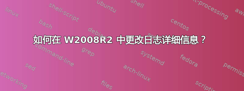 如何在 W2008R2 中更改日志详细信息？