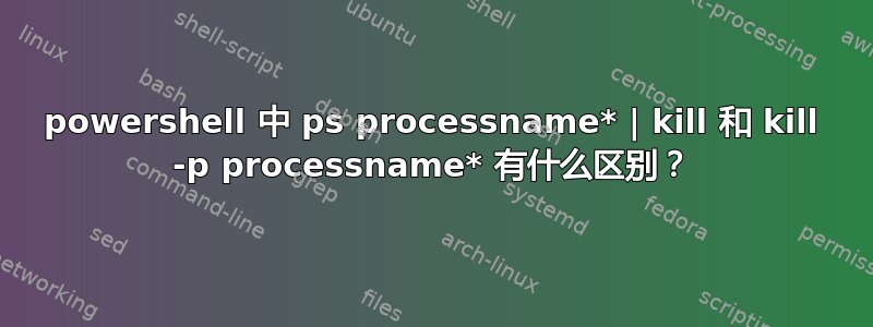 powershell 中 ps processname* | kill 和 kill -p processname* 有什么区别？