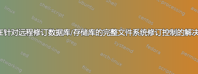 是否存在针对远程修订数据库/存储库的完整文件系统修订控制的解决方案？